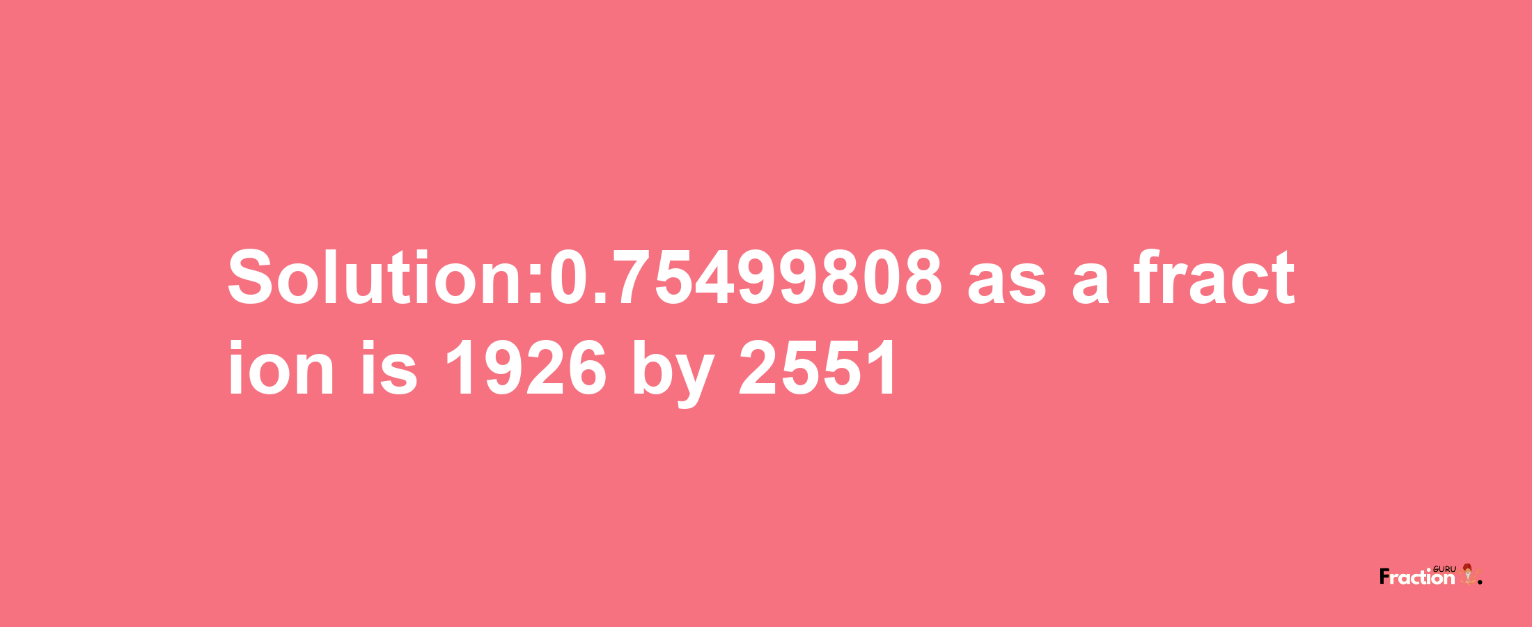 Solution:0.75499808 as a fraction is 1926/2551