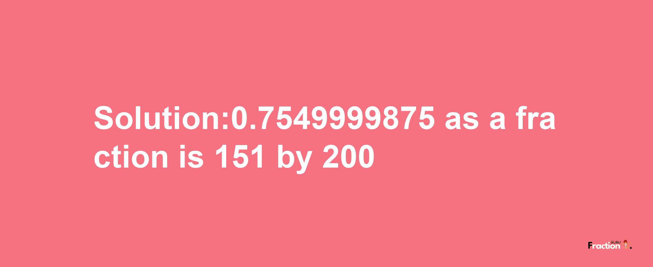 Solution:0.7549999875 as a fraction is 151/200