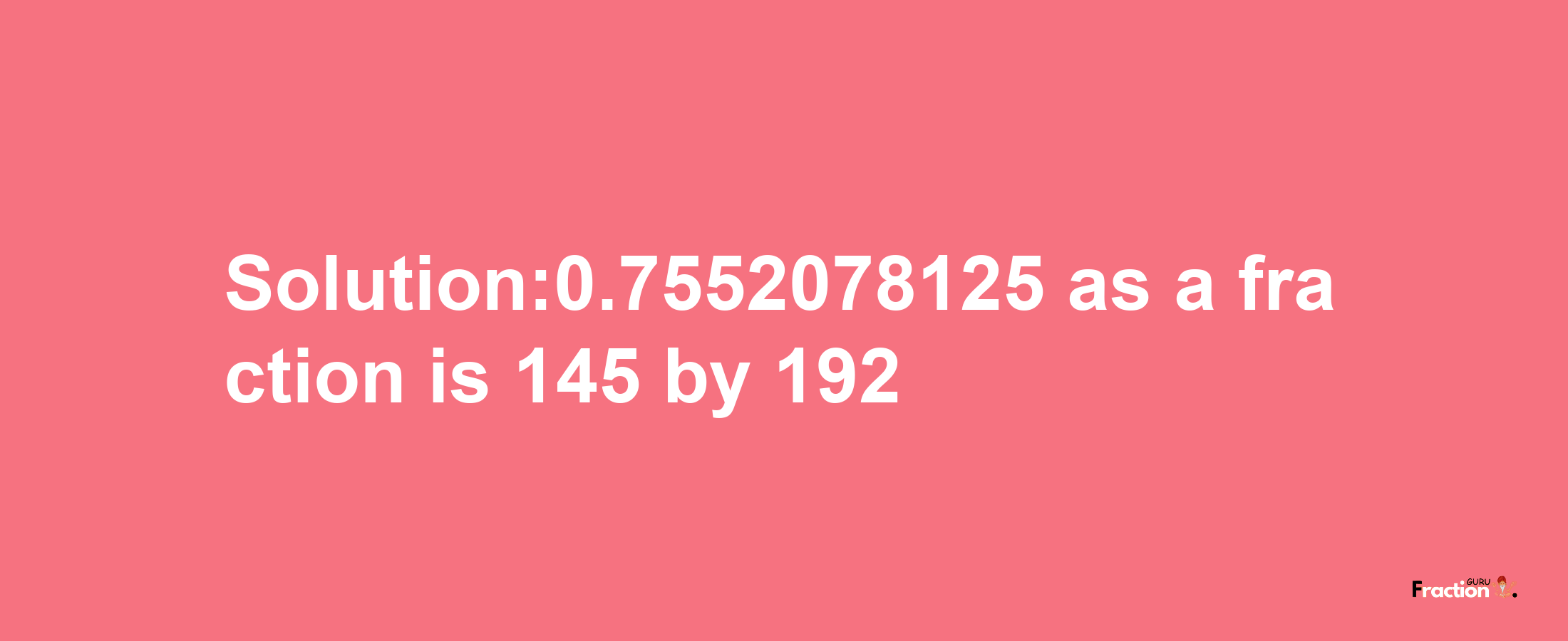 Solution:0.7552078125 as a fraction is 145/192