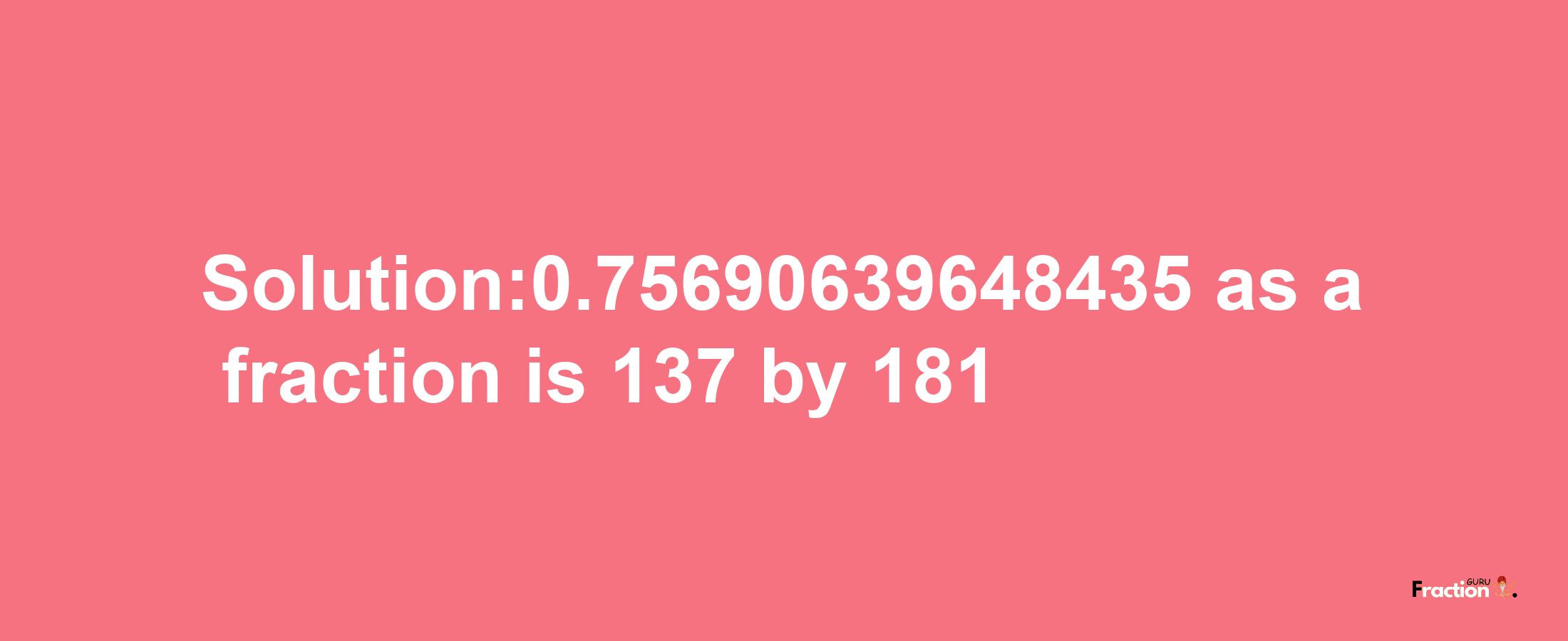 Solution:0.75690639648435 as a fraction is 137/181