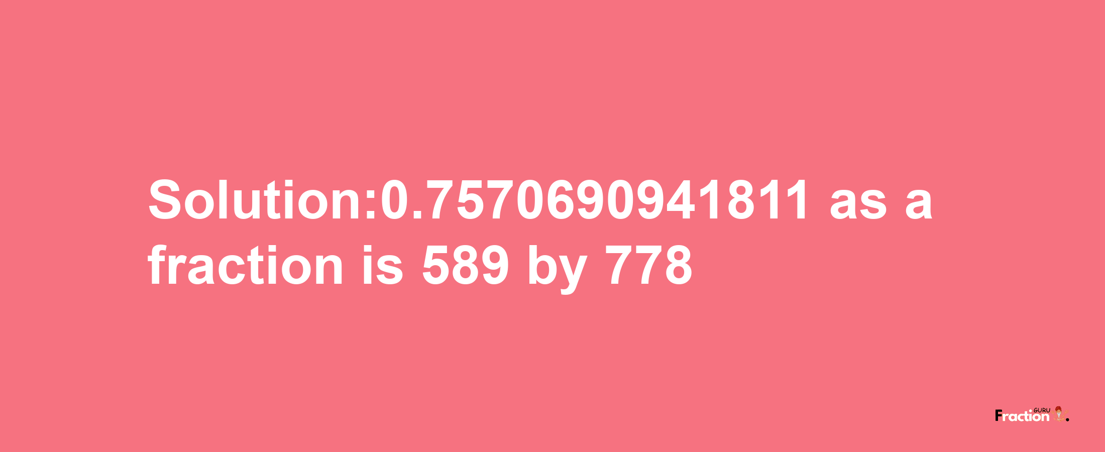 Solution:0.7570690941811 as a fraction is 589/778