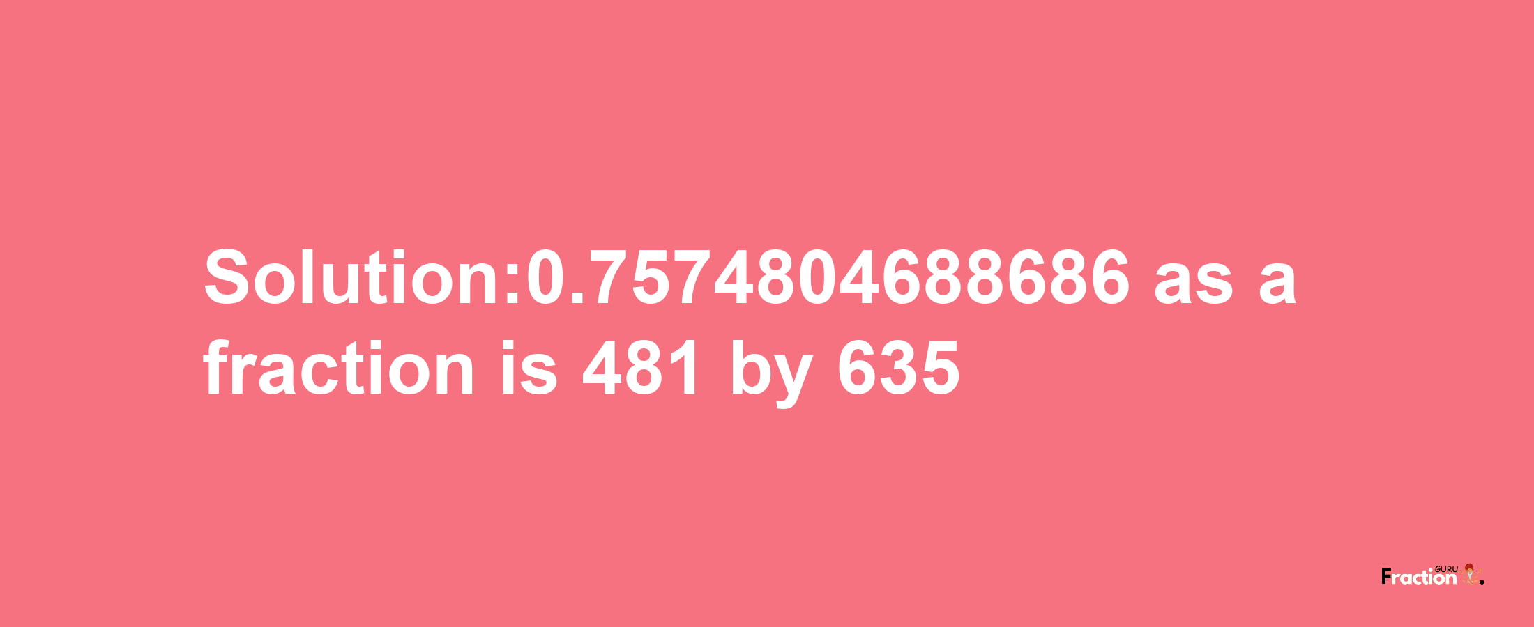 Solution:0.7574804688686 as a fraction is 481/635