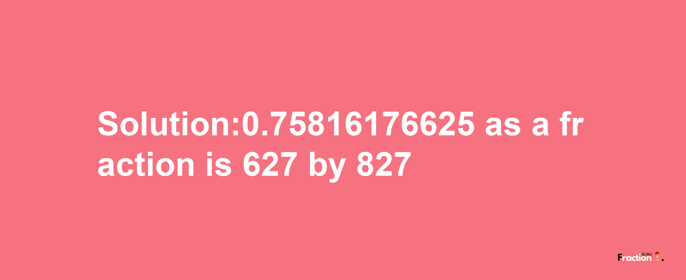 Solution:0.75816176625 as a fraction is 627/827