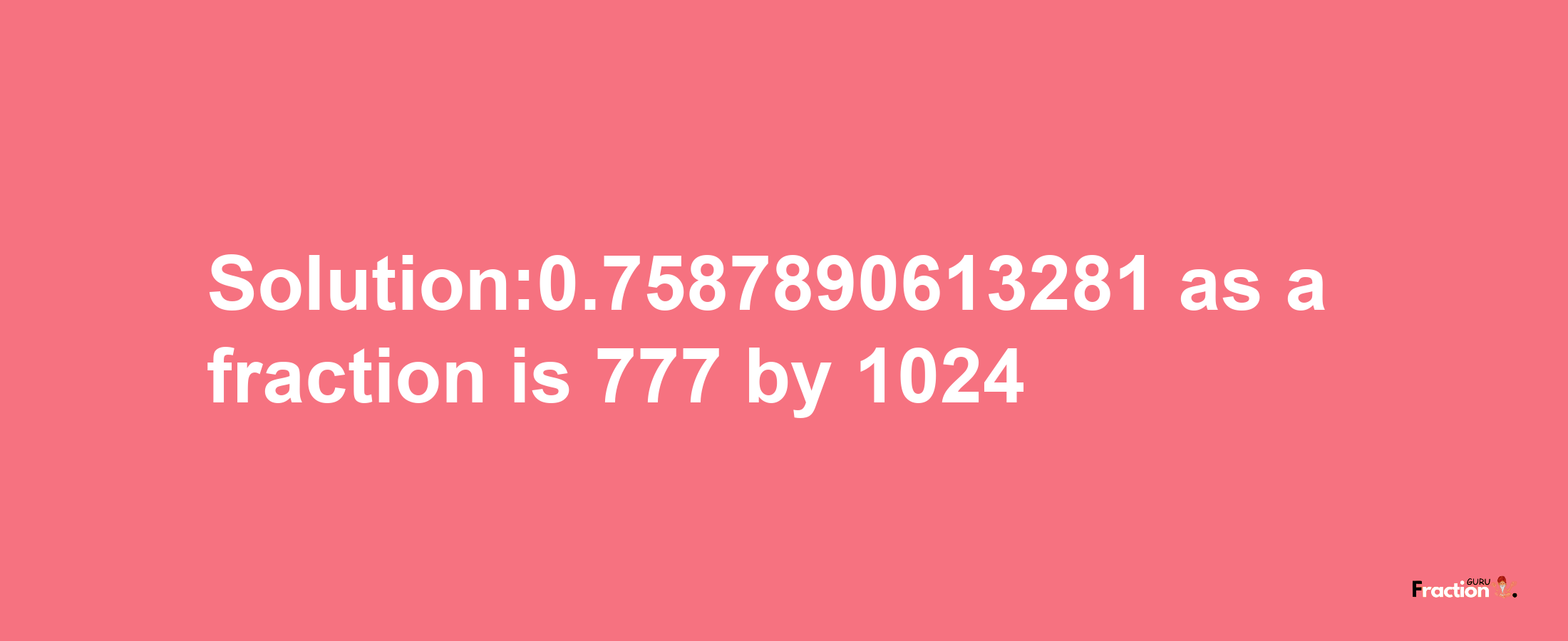 Solution:0.7587890613281 as a fraction is 777/1024