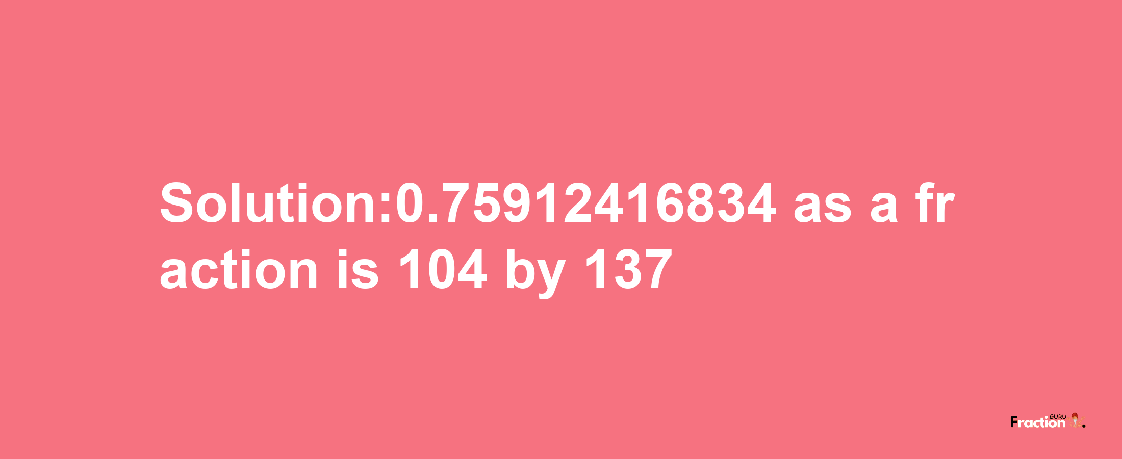 Solution:0.75912416834 as a fraction is 104/137