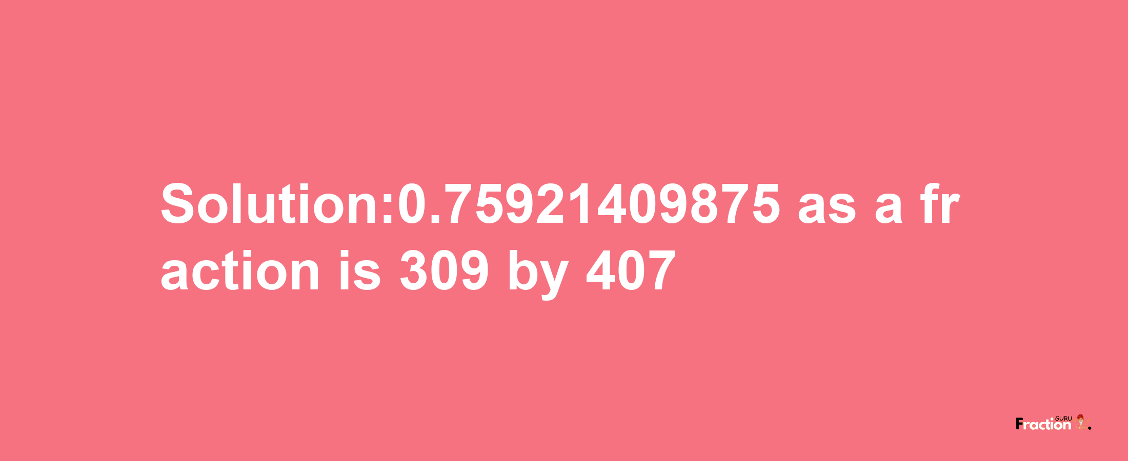 Solution:0.75921409875 as a fraction is 309/407