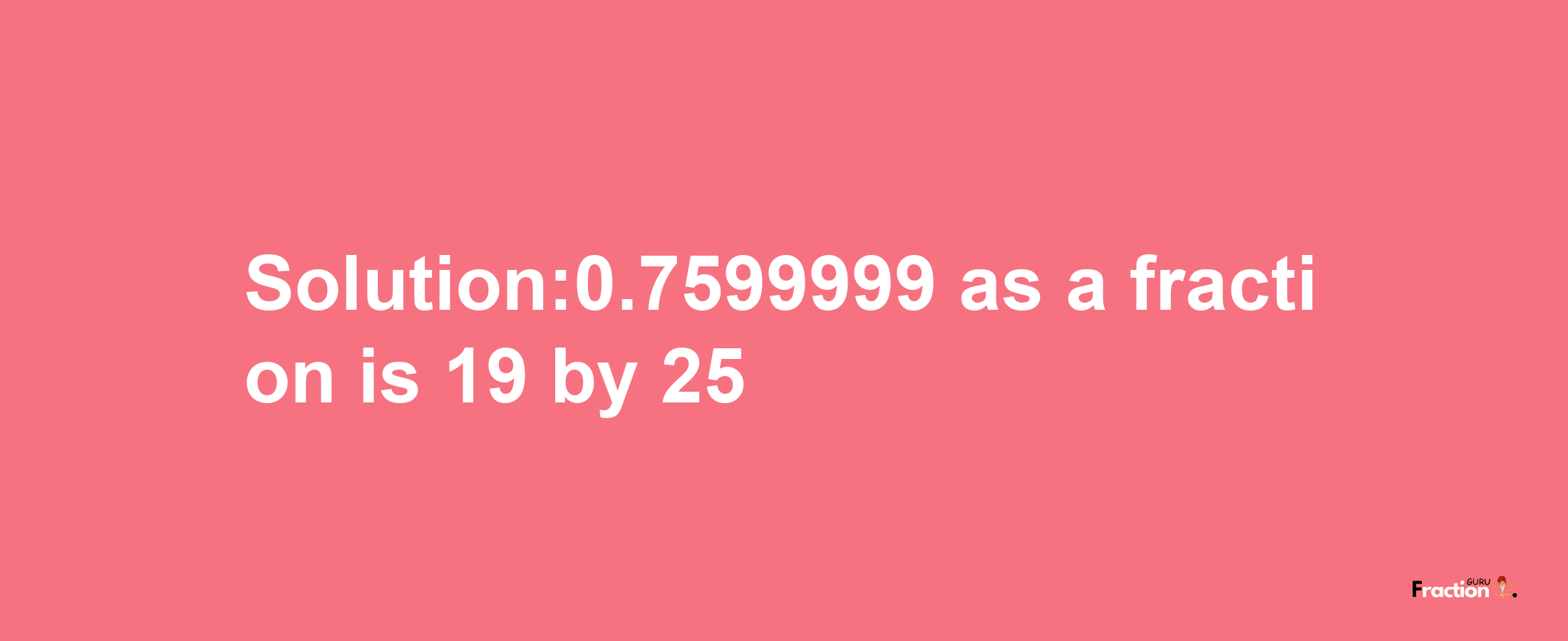 Solution:0.7599999 as a fraction is 19/25