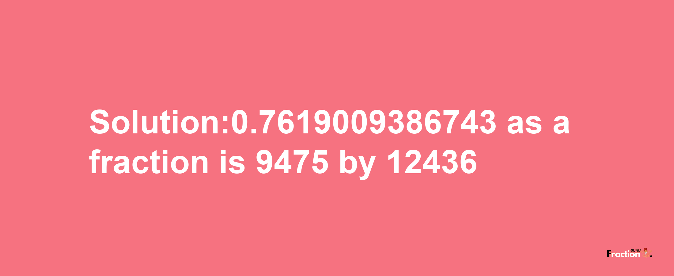 Solution:0.7619009386743 as a fraction is 9475/12436