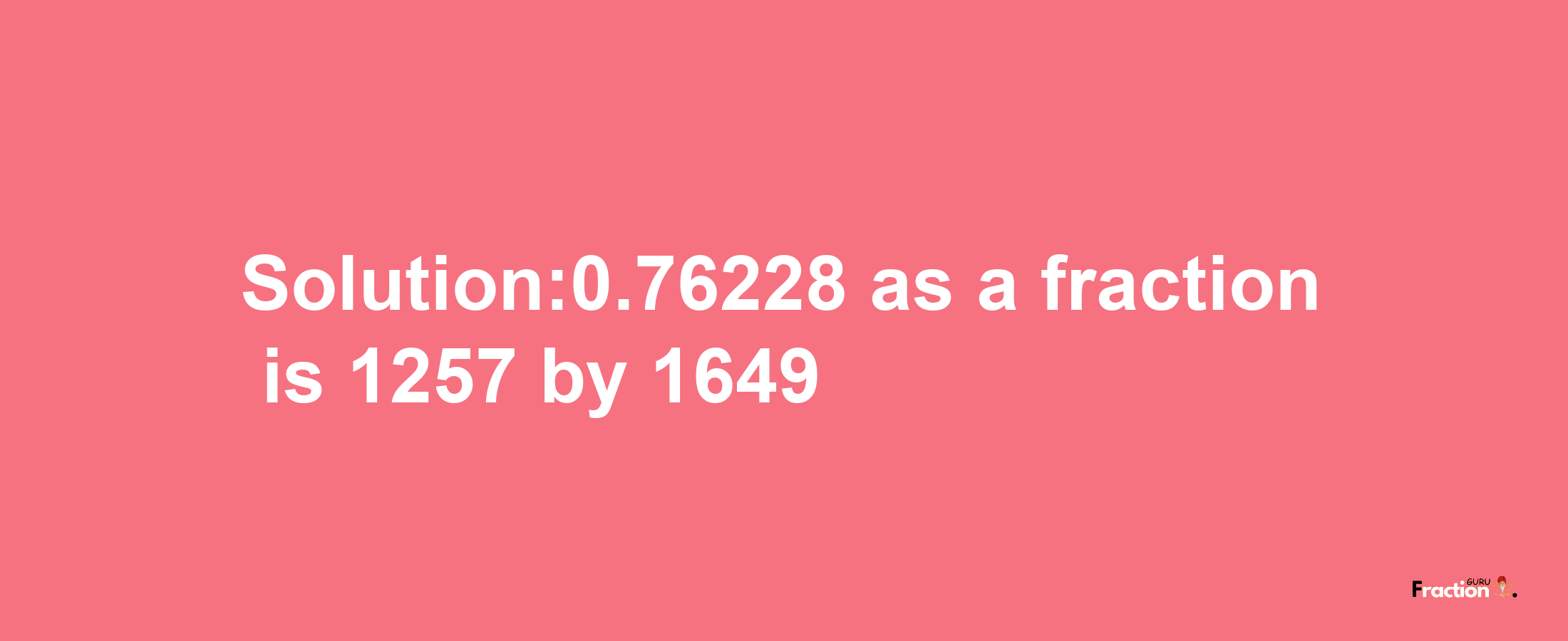 Solution:0.76228 as a fraction is 1257/1649