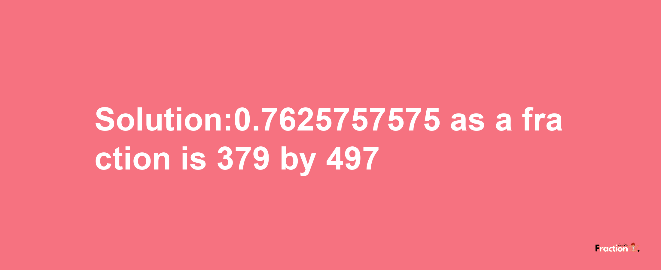 Solution:0.7625757575 as a fraction is 379/497