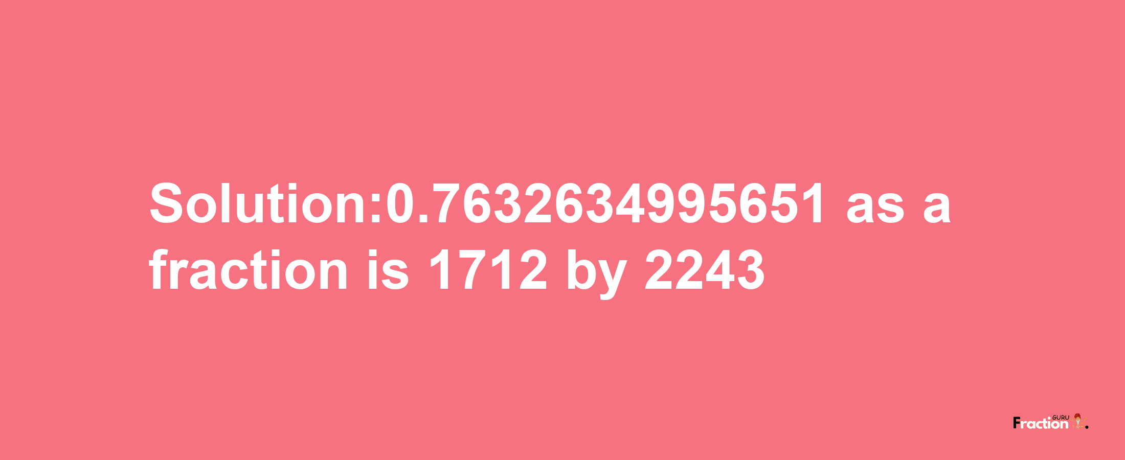 Solution:0.7632634995651 as a fraction is 1712/2243