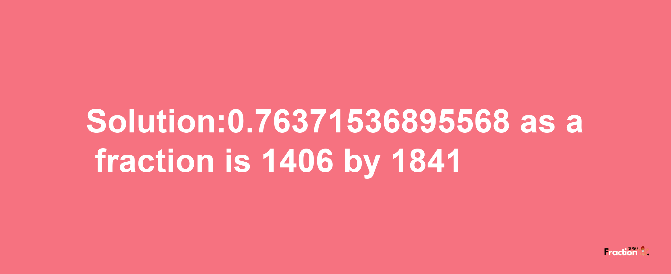 Solution:0.76371536895568 as a fraction is 1406/1841