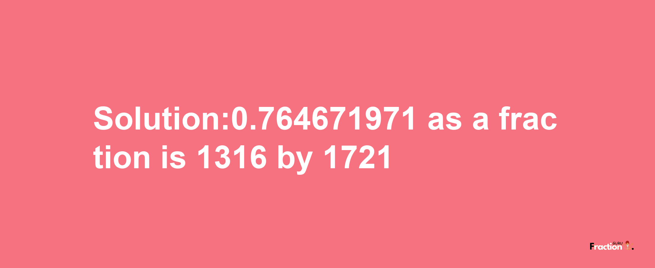 Solution:0.764671971 as a fraction is 1316/1721