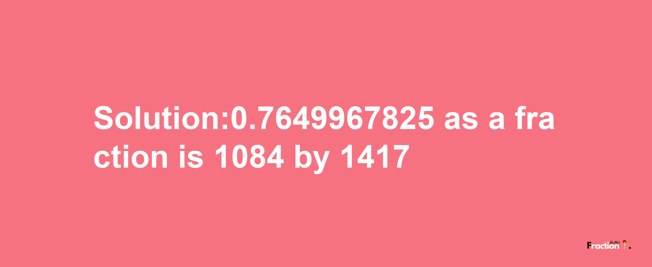 Solution:0.7649967825 as a fraction is 1084/1417