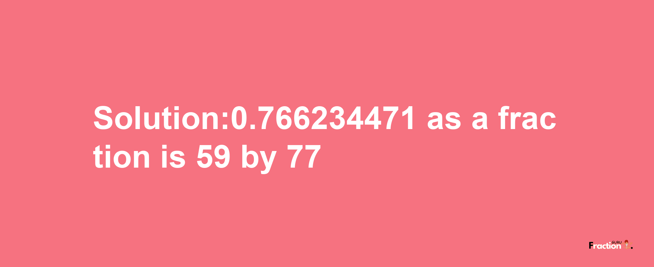 Solution:0.766234471 as a fraction is 59/77