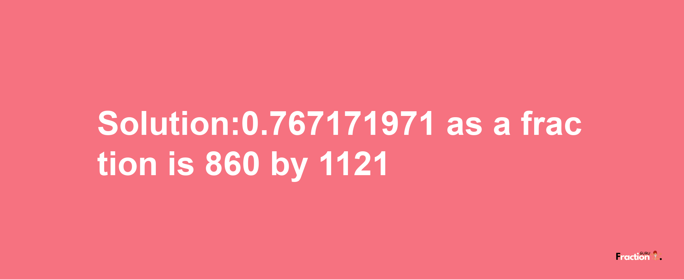 Solution:0.767171971 as a fraction is 860/1121