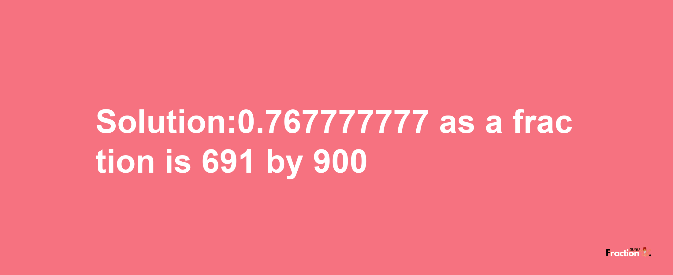 Solution:0.767777777 as a fraction is 691/900