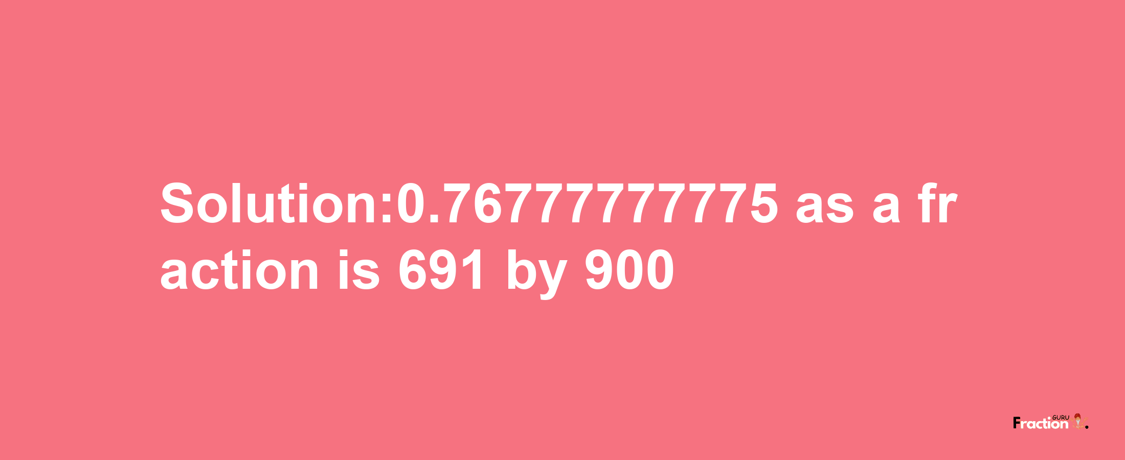 Solution:0.76777777775 as a fraction is 691/900