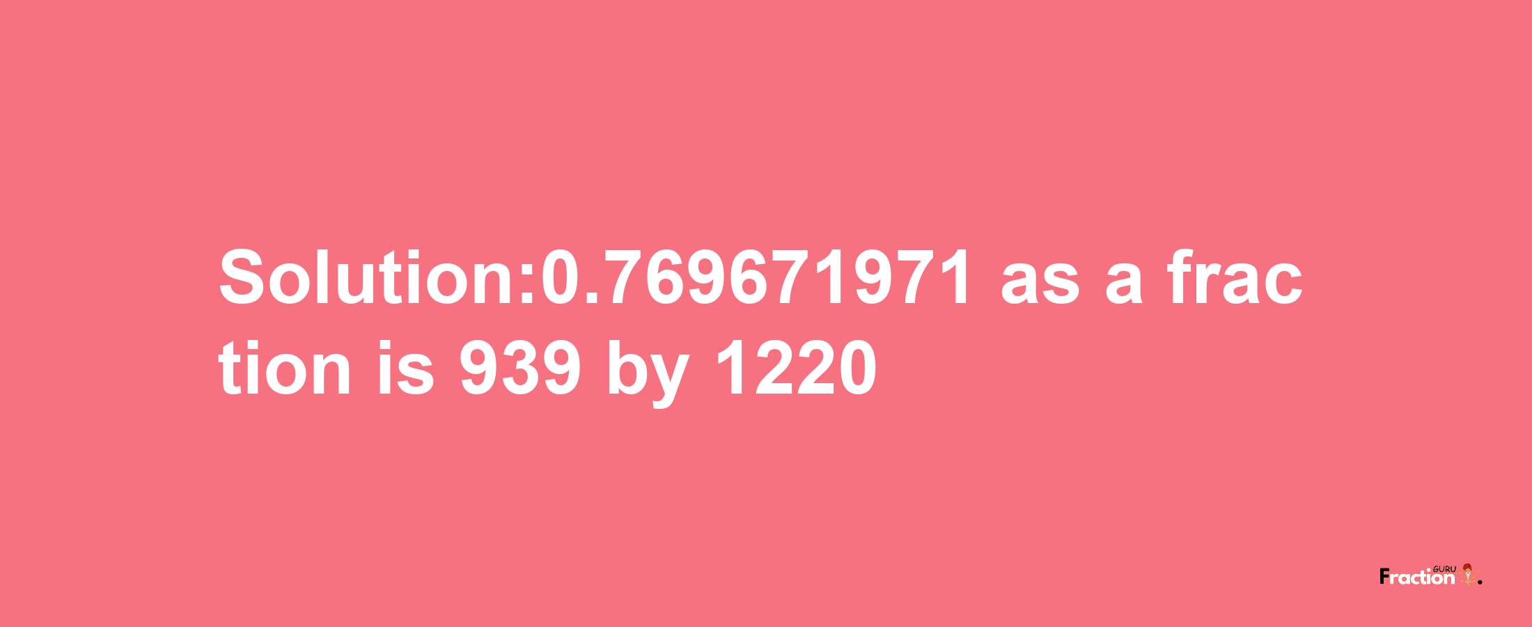 Solution:0.769671971 as a fraction is 939/1220