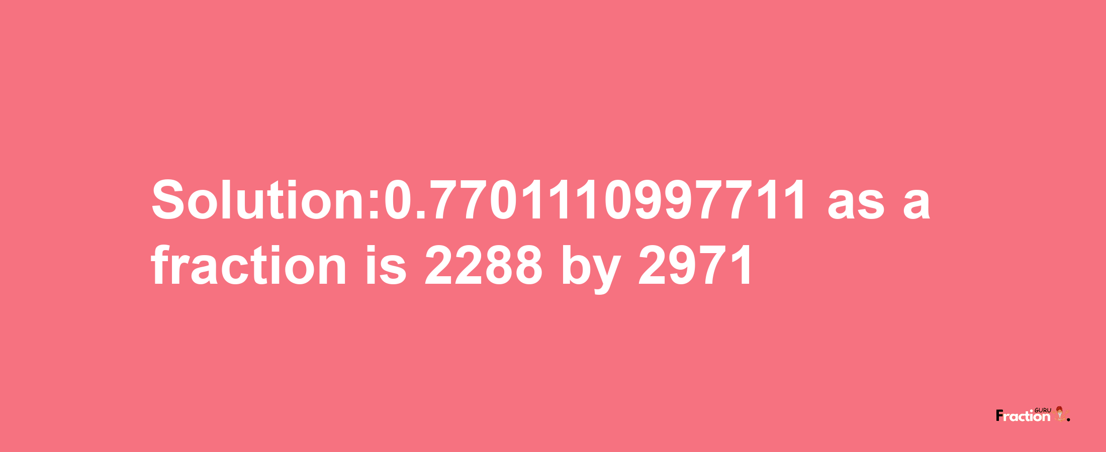 Solution:0.7701110997711 as a fraction is 2288/2971