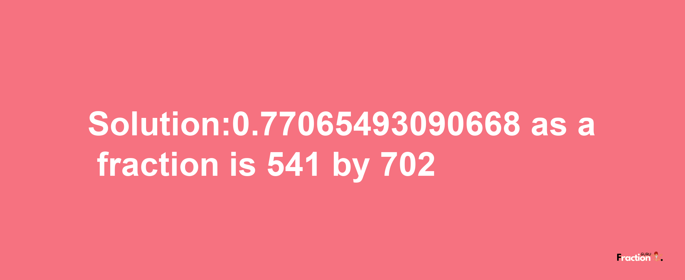 Solution:0.77065493090668 as a fraction is 541/702