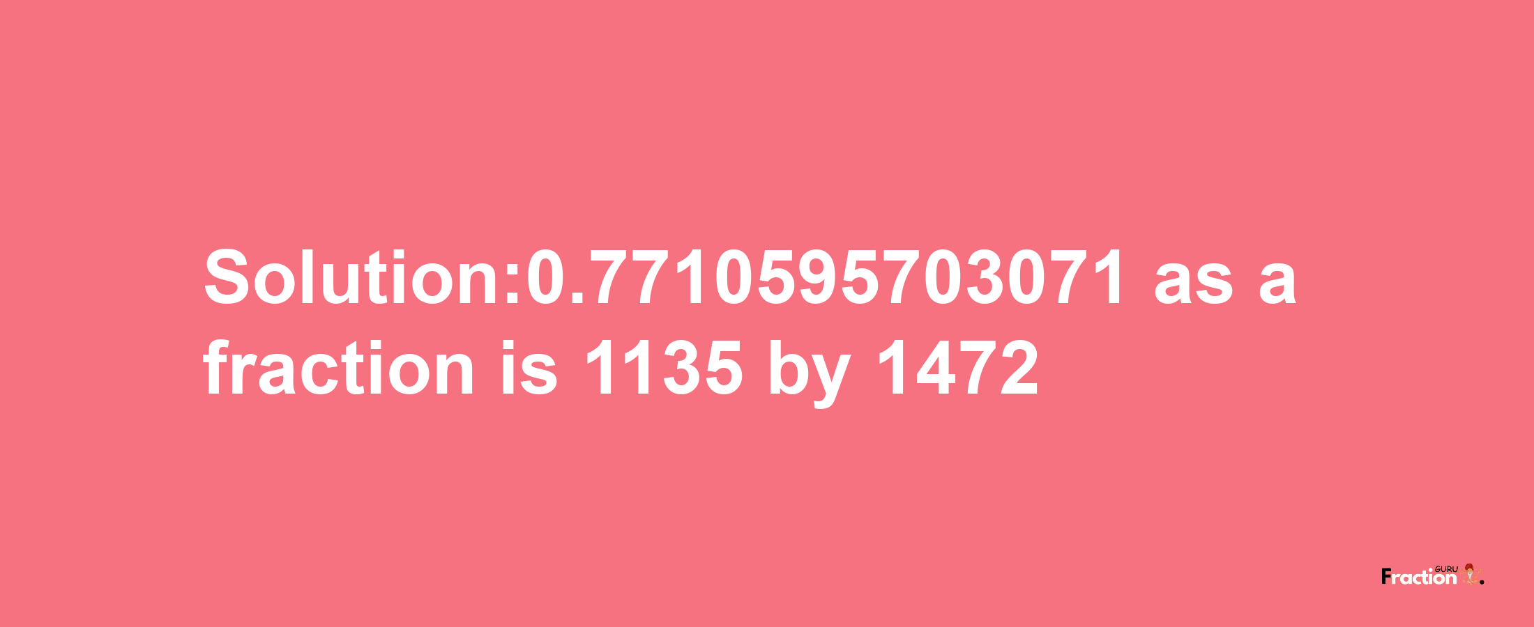 Solution:0.7710595703071 as a fraction is 1135/1472