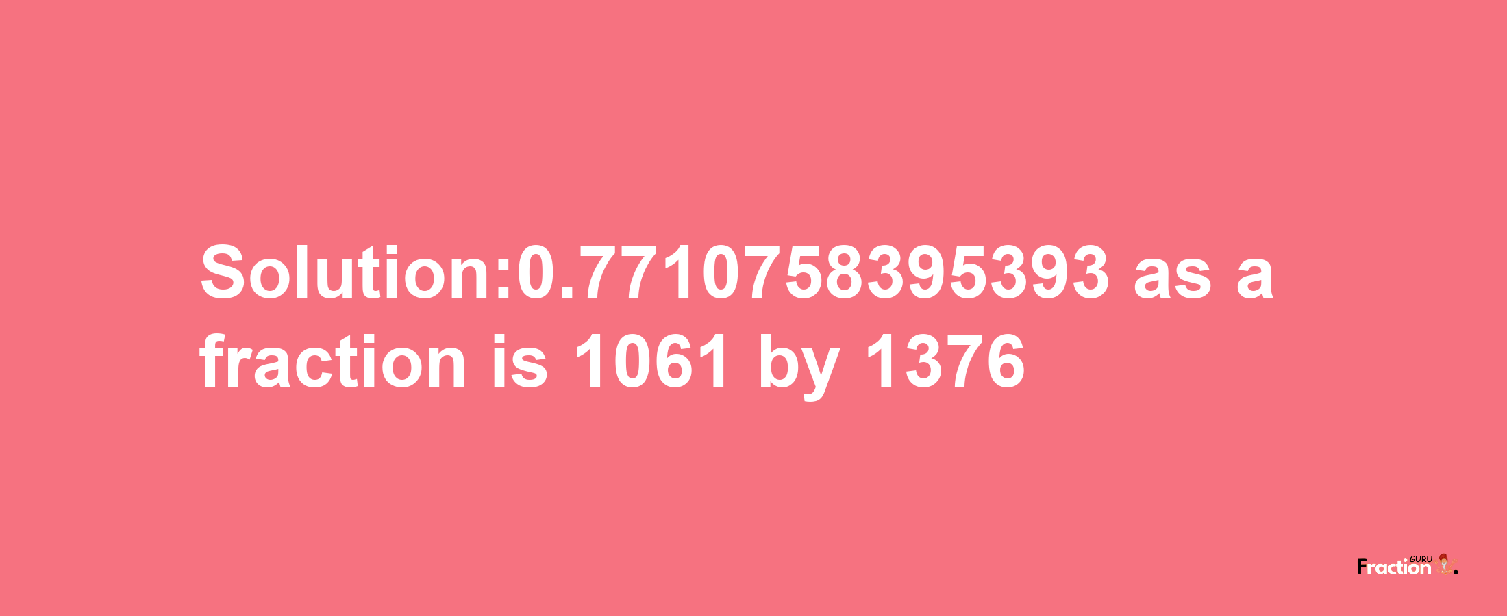 Solution:0.7710758395393 as a fraction is 1061/1376