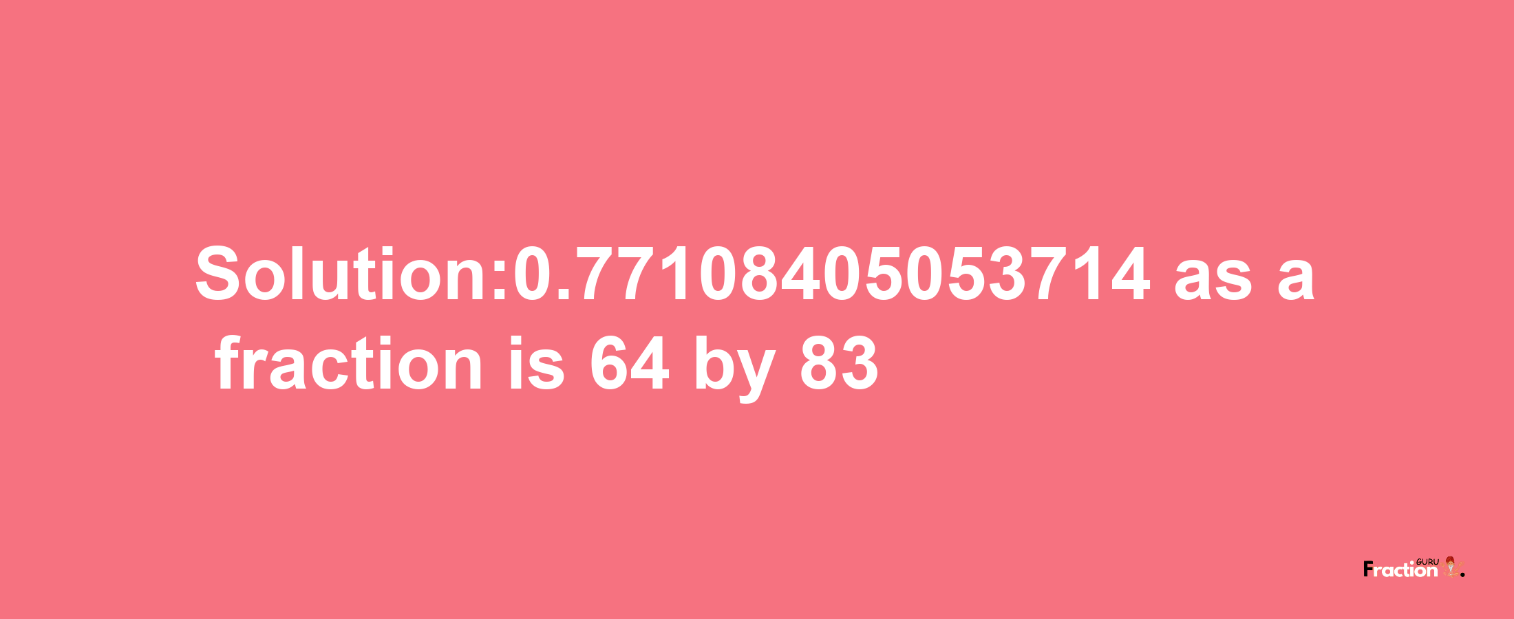 Solution:0.77108405053714 as a fraction is 64/83