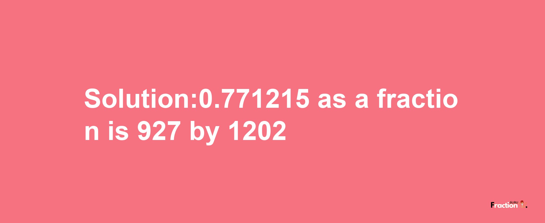 Solution:0.771215 as a fraction is 927/1202