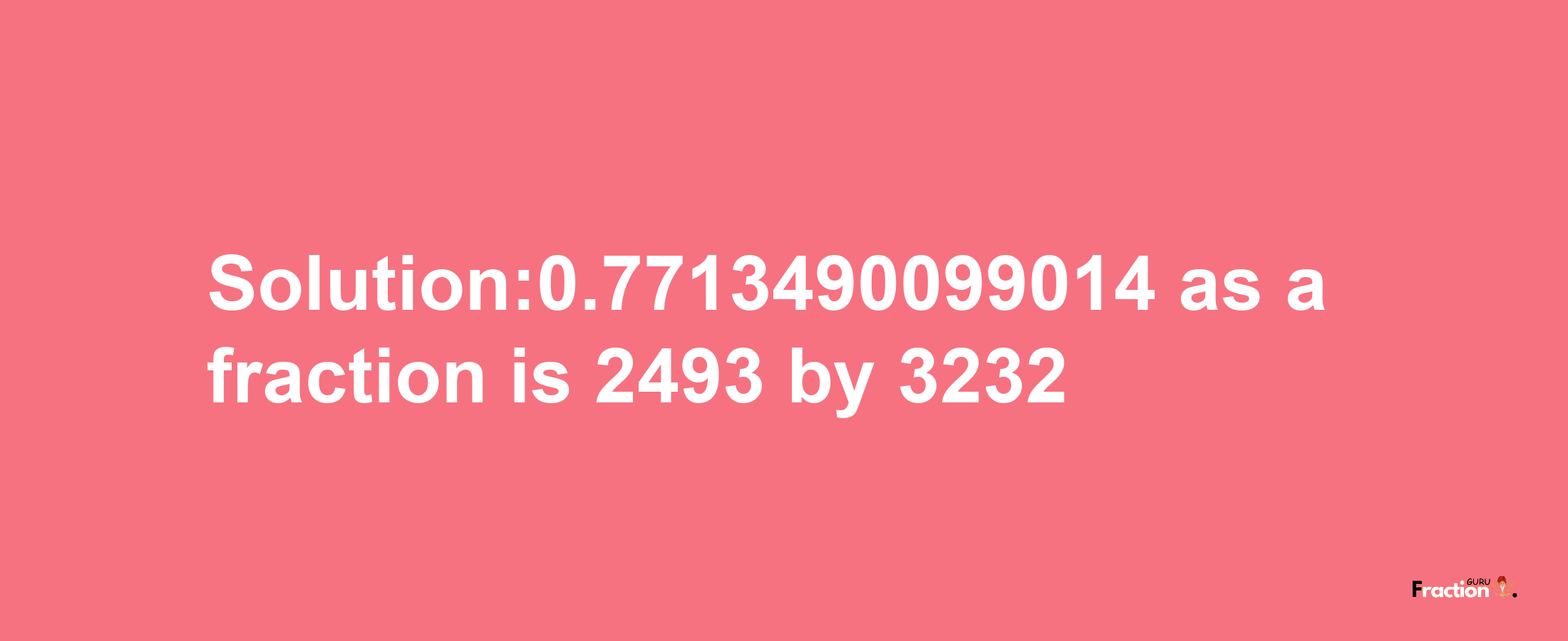 Solution:0.7713490099014 as a fraction is 2493/3232