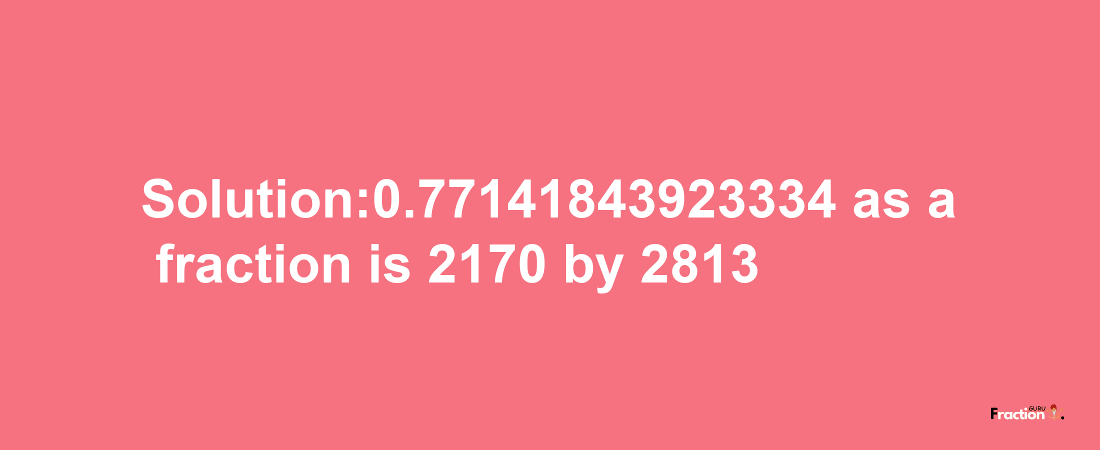 Solution:0.77141843923334 as a fraction is 2170/2813