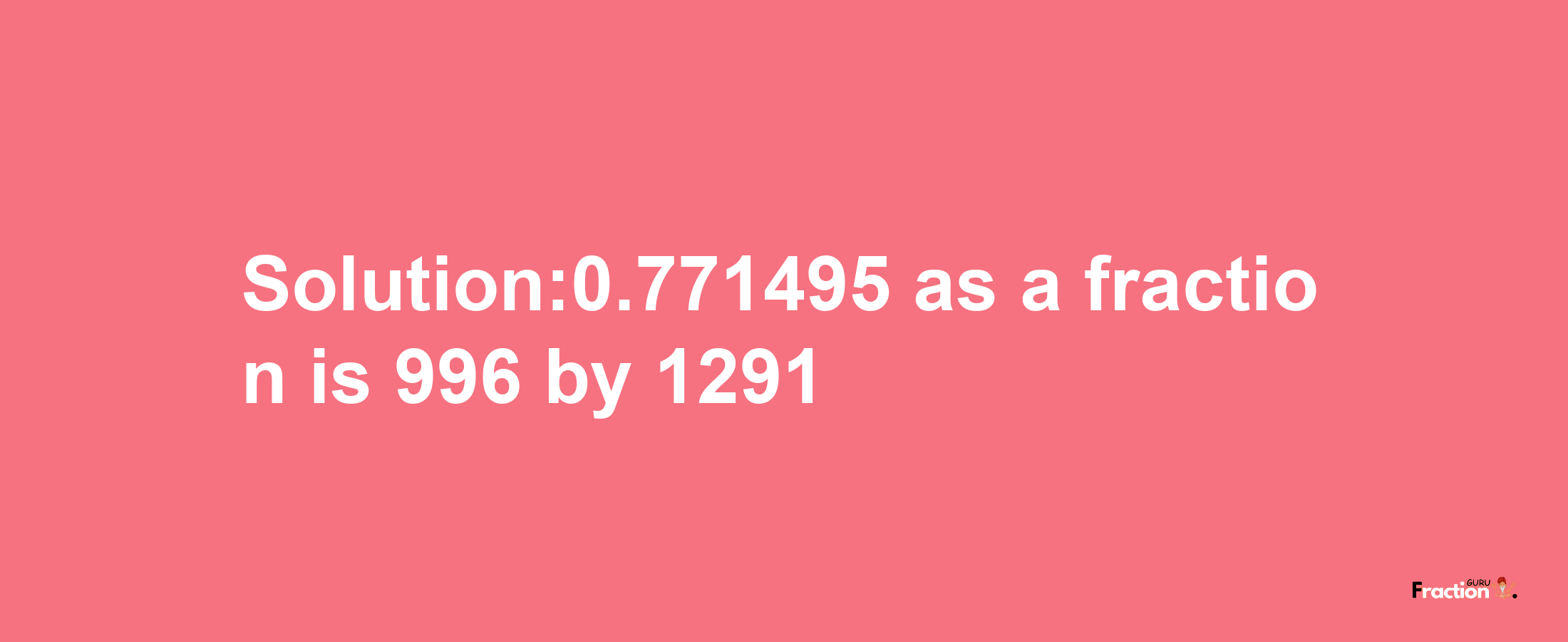 Solution:0.771495 as a fraction is 996/1291