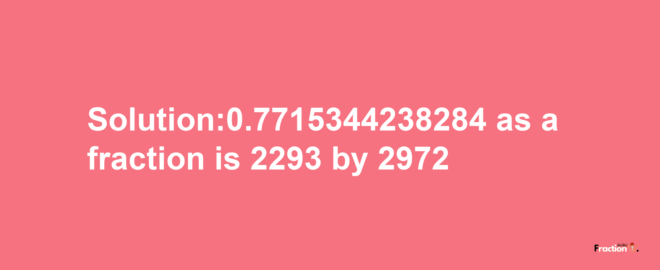 Solution:0.7715344238284 as a fraction is 2293/2972