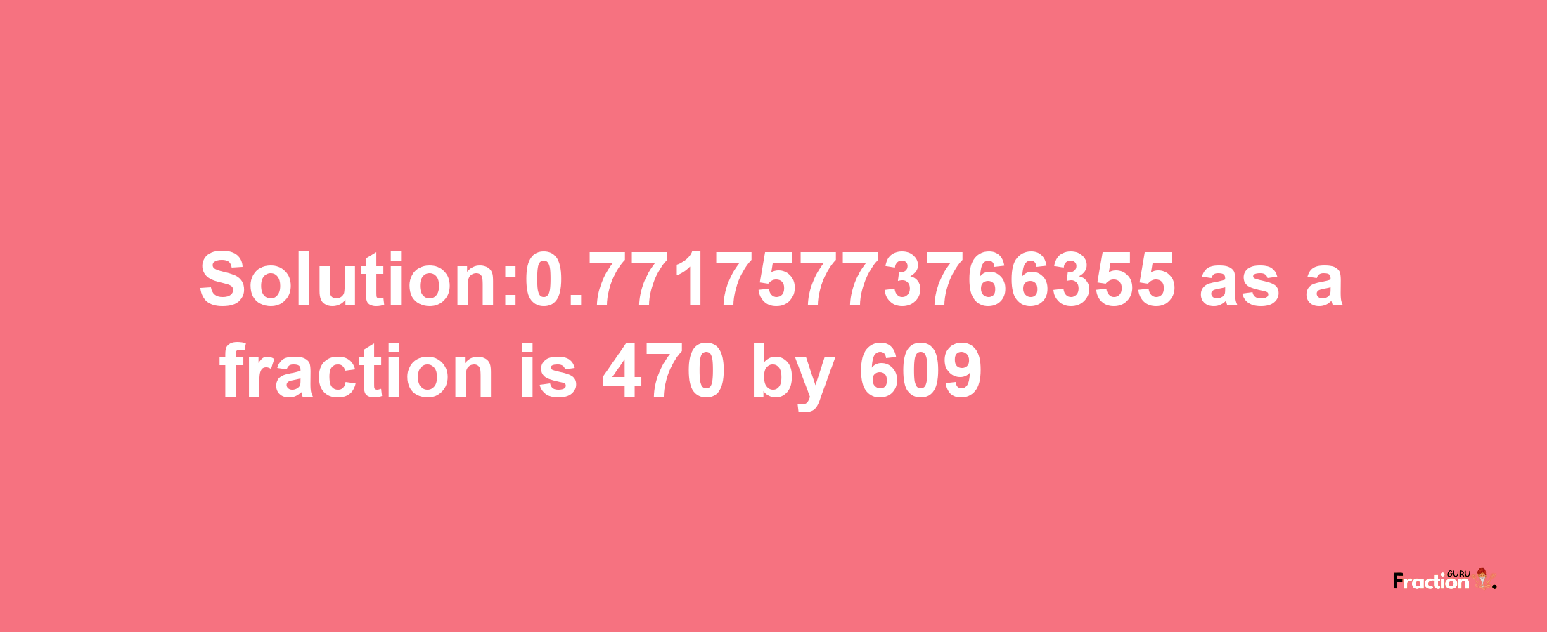 Solution:0.77175773766355 as a fraction is 470/609