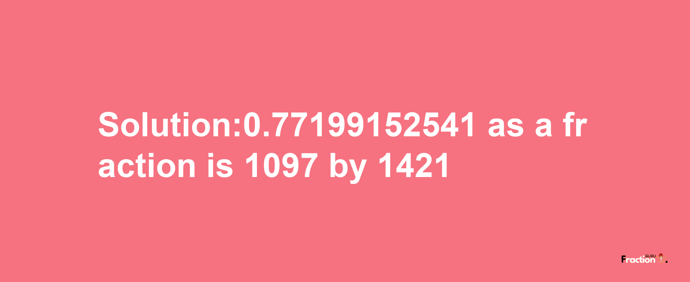 Solution:0.77199152541 as a fraction is 1097/1421