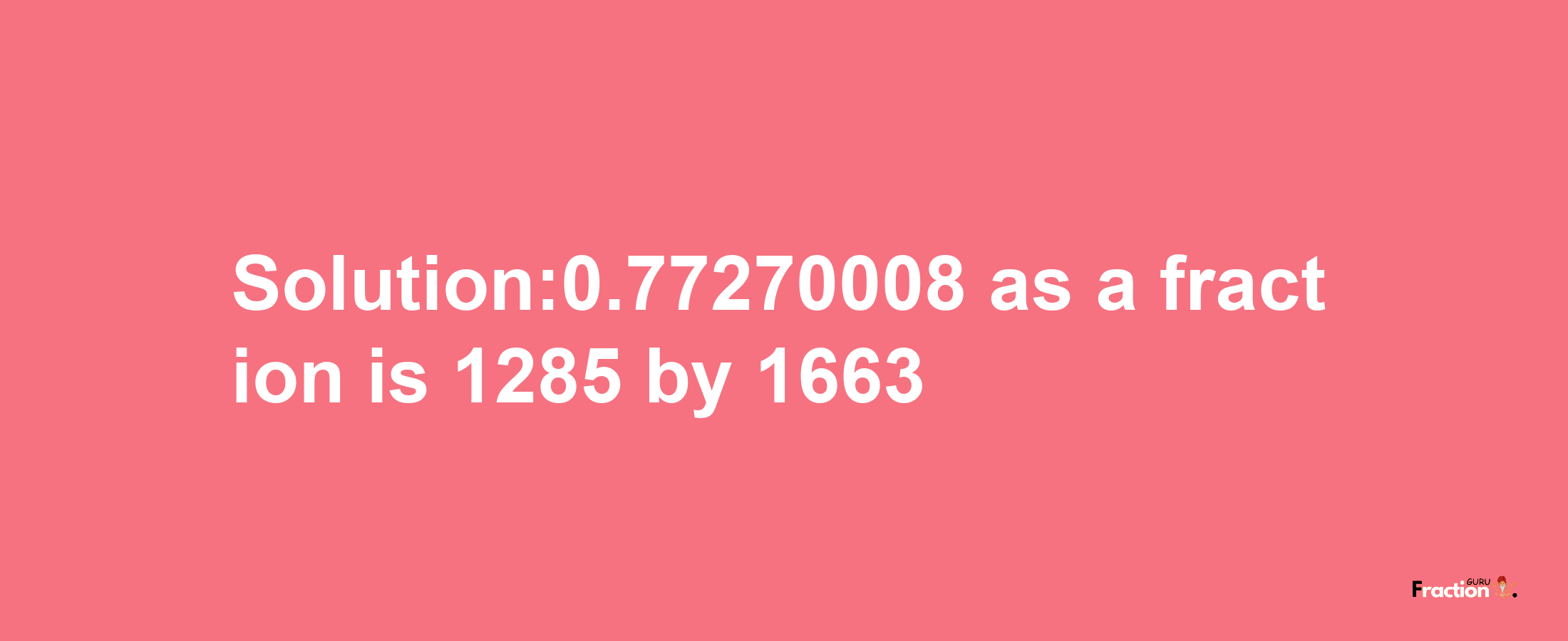 Solution:0.77270008 as a fraction is 1285/1663