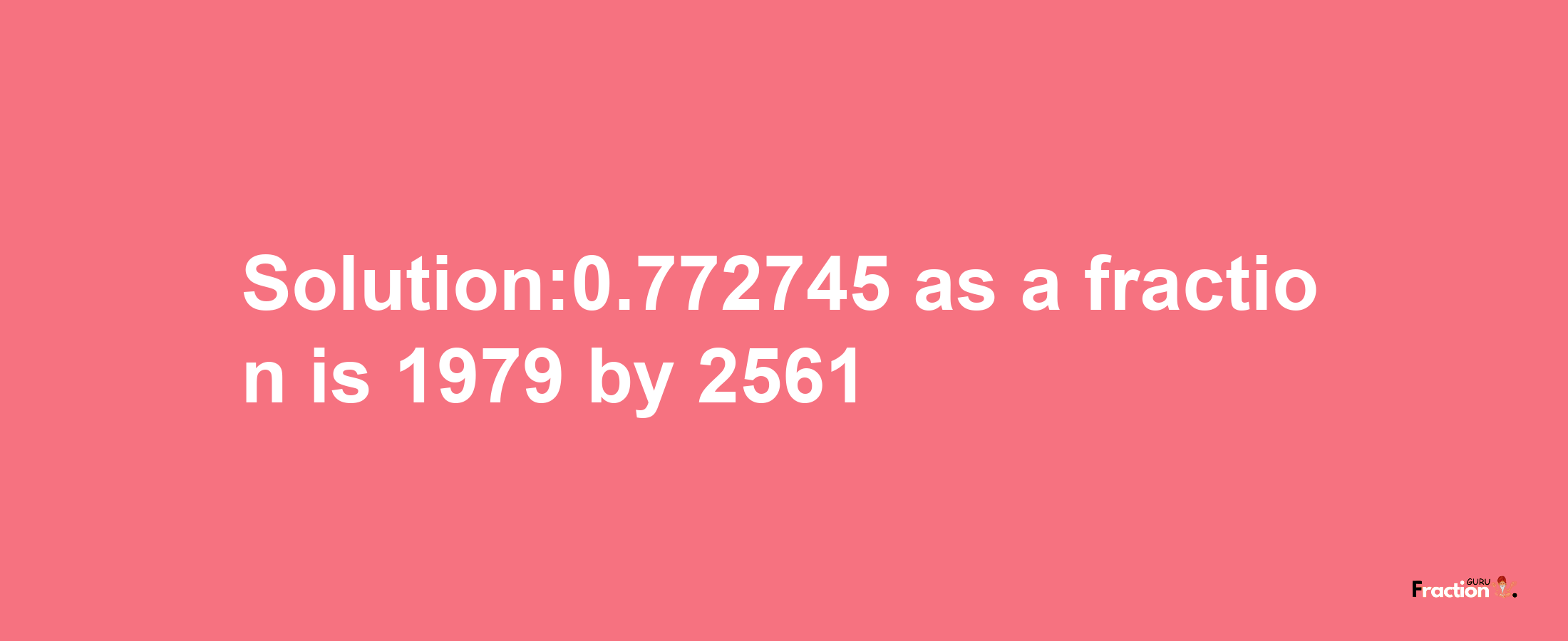 Solution:0.772745 as a fraction is 1979/2561