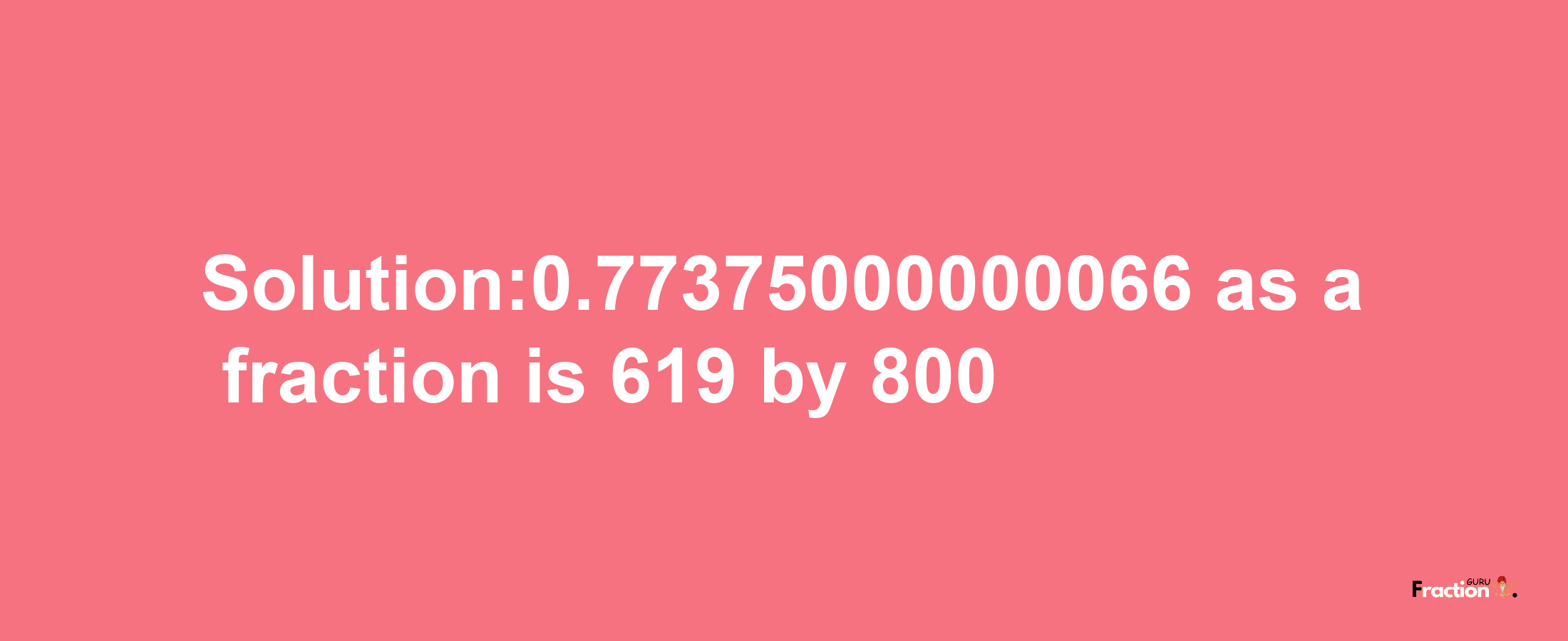 Solution:0.77375000000066 as a fraction is 619/800