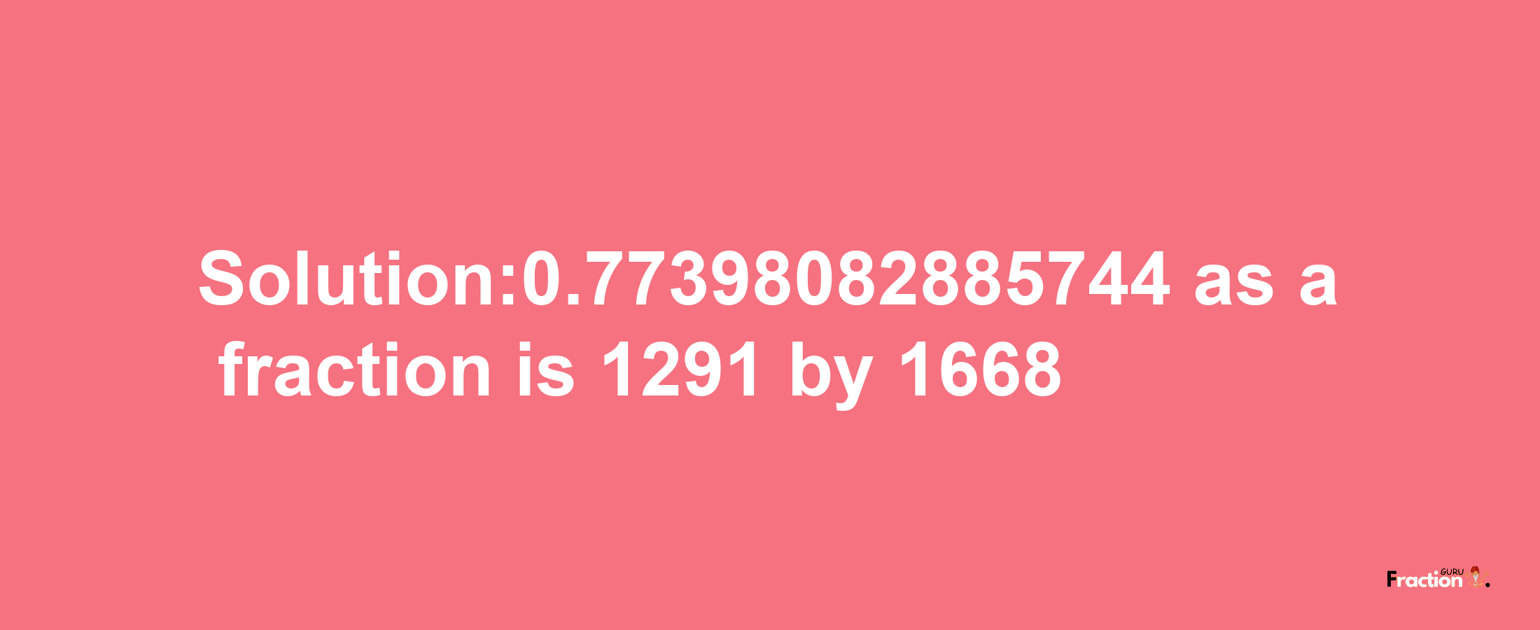 Solution:0.77398082885744 as a fraction is 1291/1668