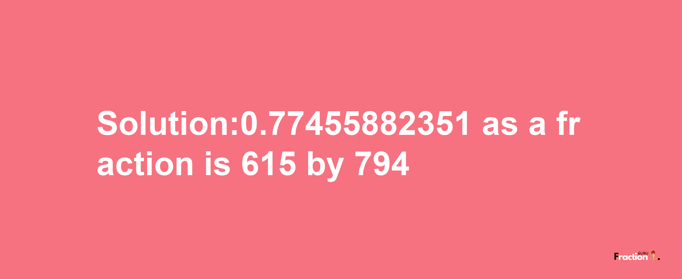 Solution:0.77455882351 as a fraction is 615/794