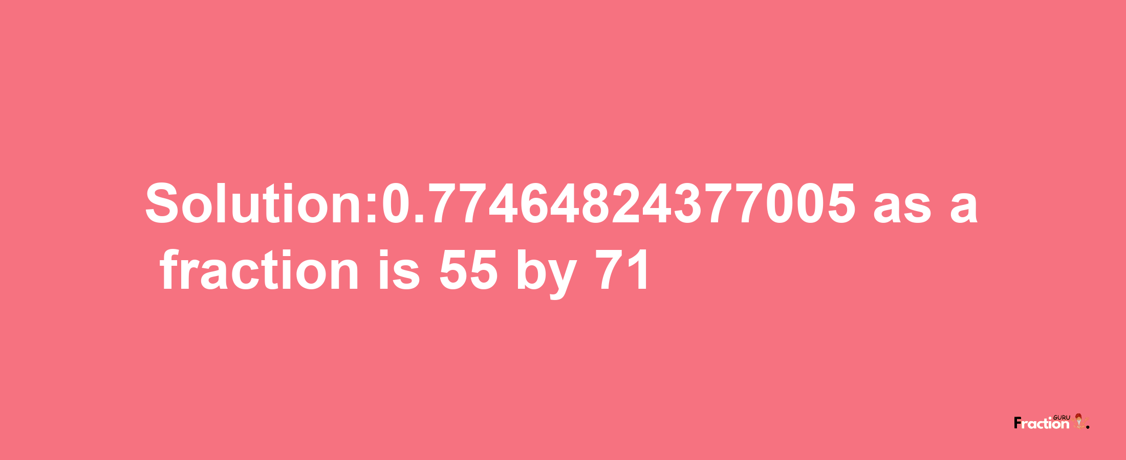 Solution:0.77464824377005 as a fraction is 55/71