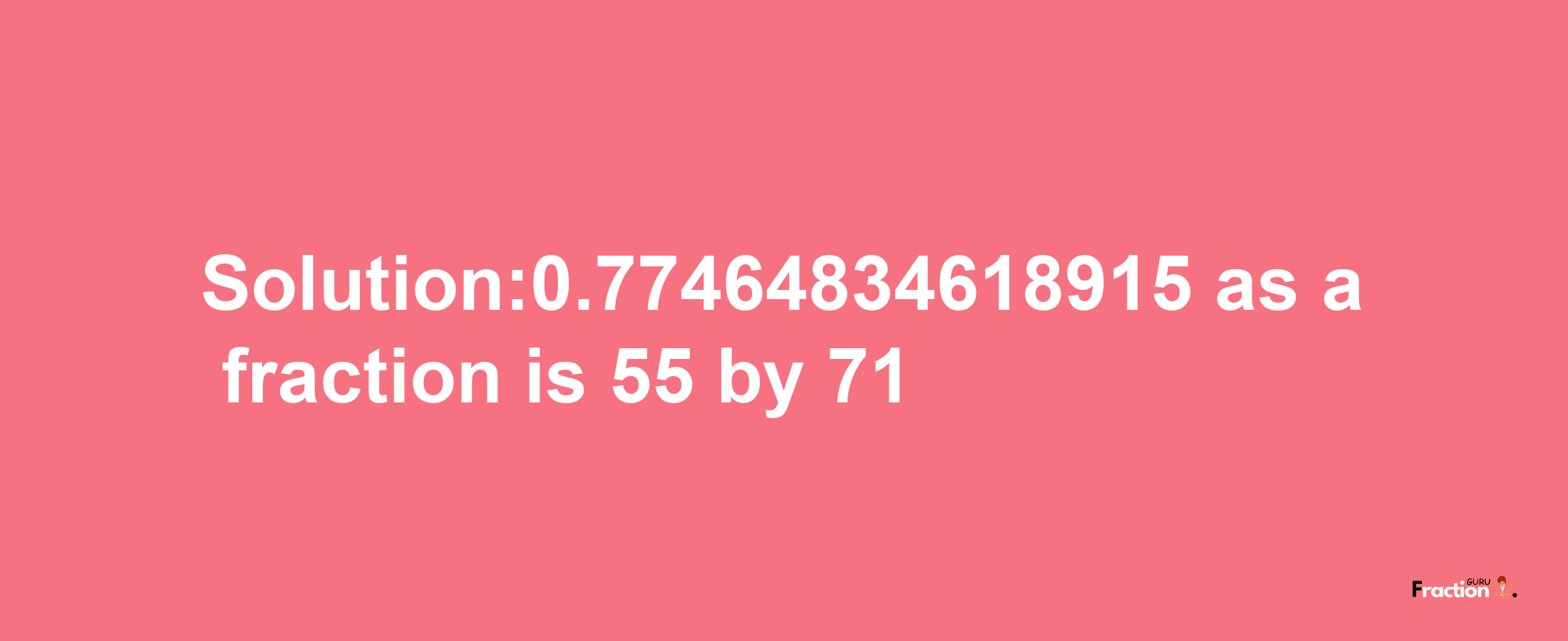 Solution:0.77464834618915 as a fraction is 55/71