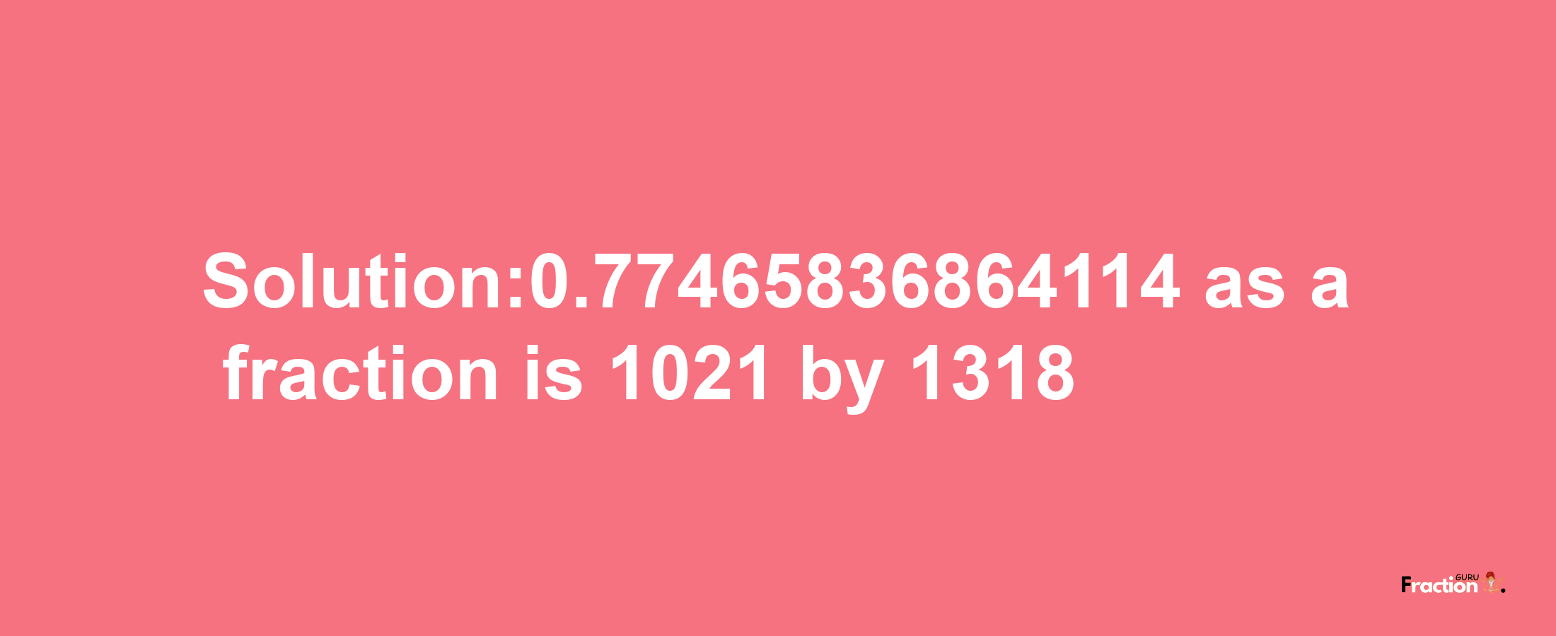 Solution:0.77465836864114 as a fraction is 1021/1318