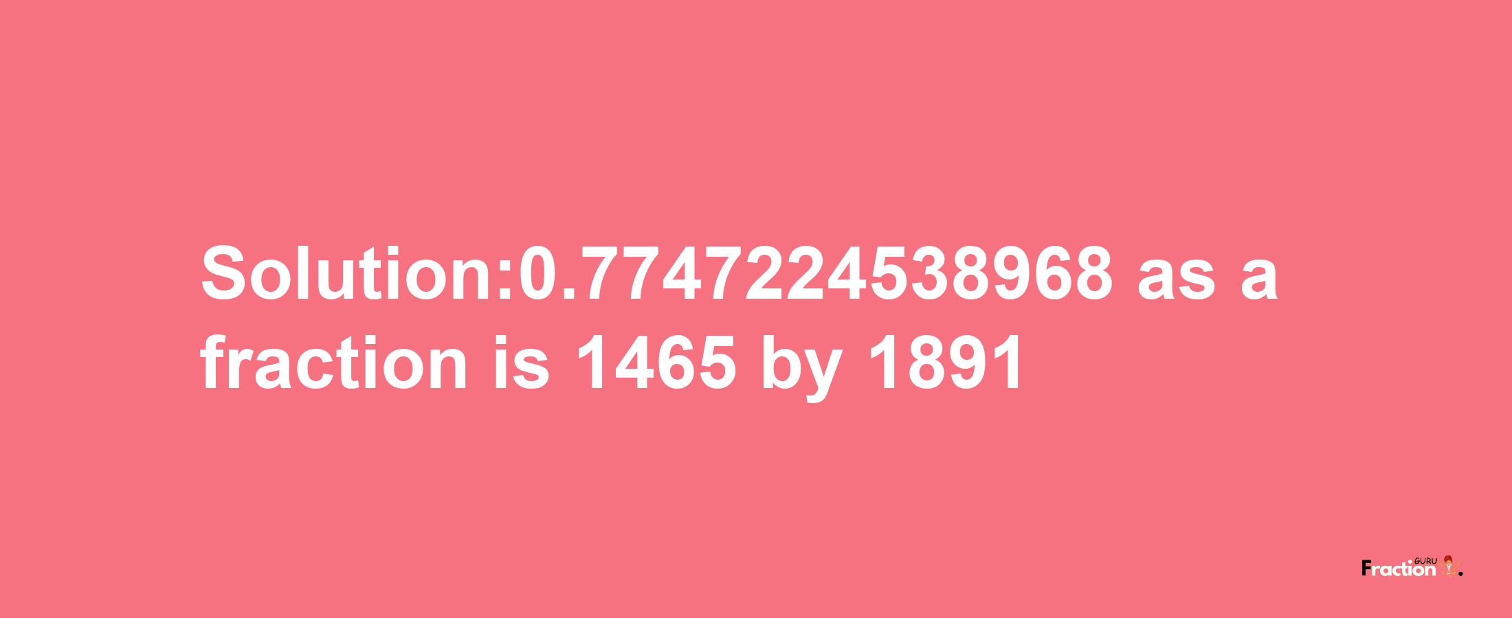 Solution:0.7747224538968 as a fraction is 1465/1891