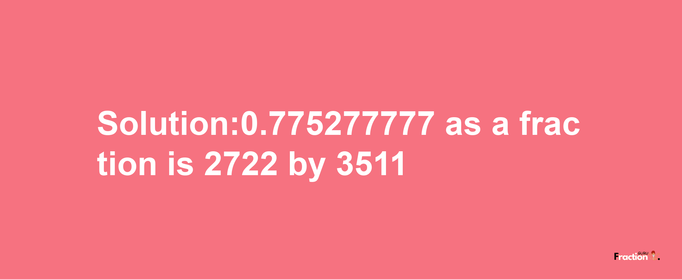 Solution:0.775277777 as a fraction is 2722/3511