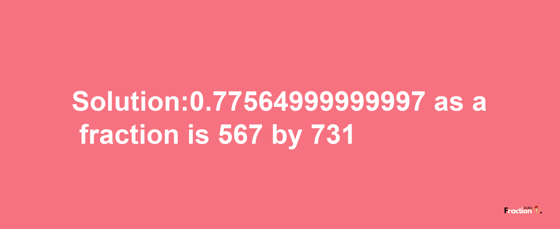 Solution:0.77564999999997 as a fraction is 567/731