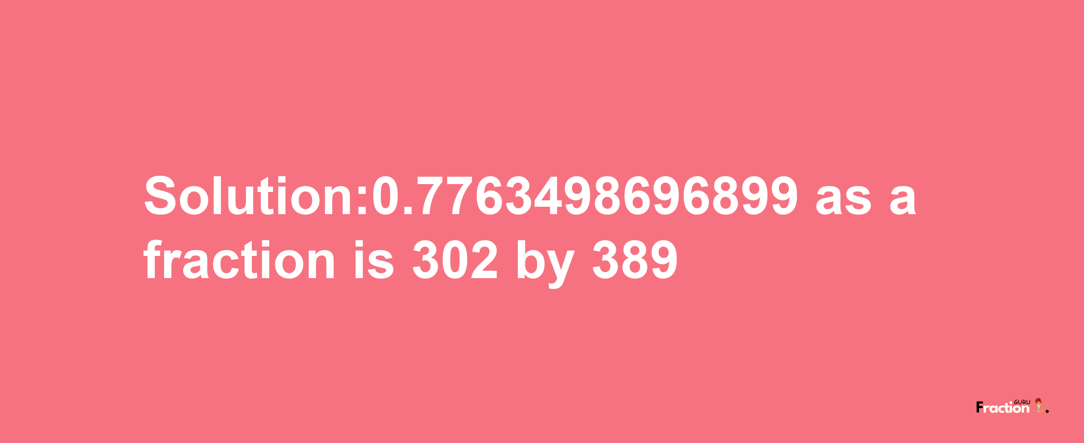 Solution:0.7763498696899 as a fraction is 302/389