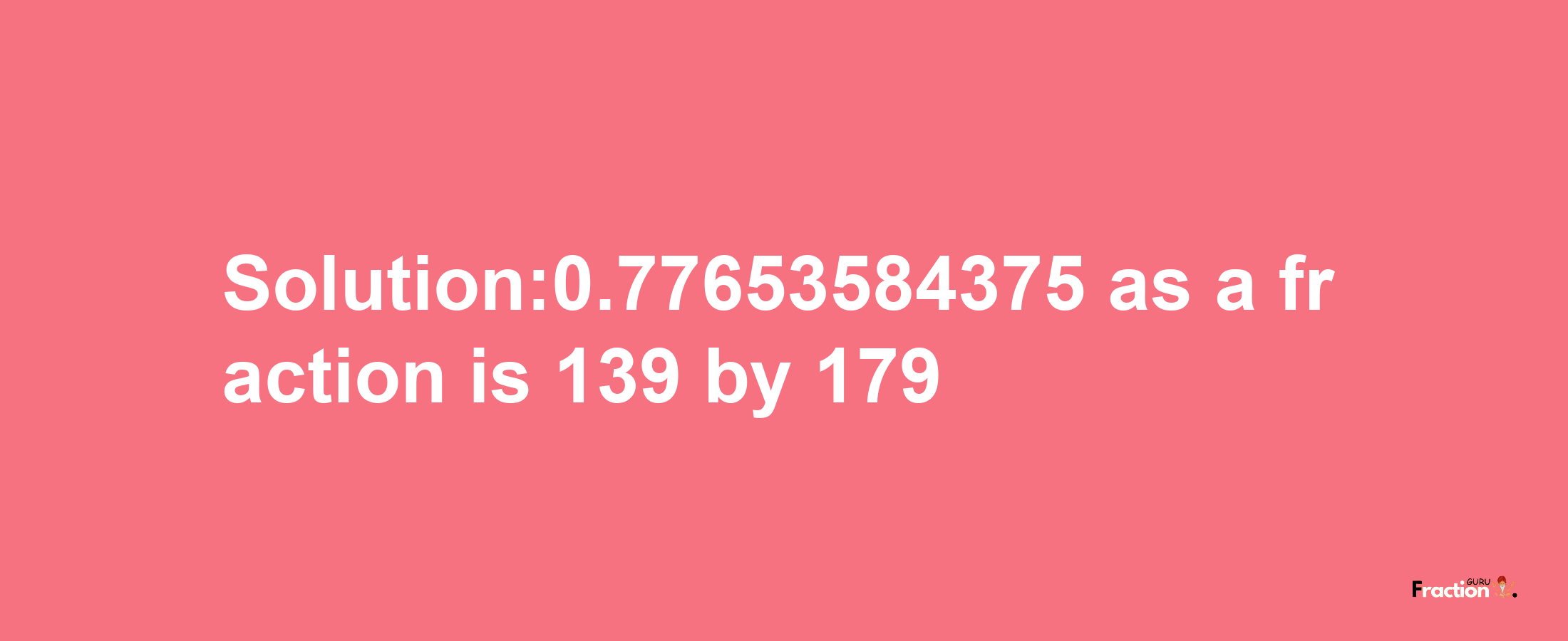 Solution:0.77653584375 as a fraction is 139/179