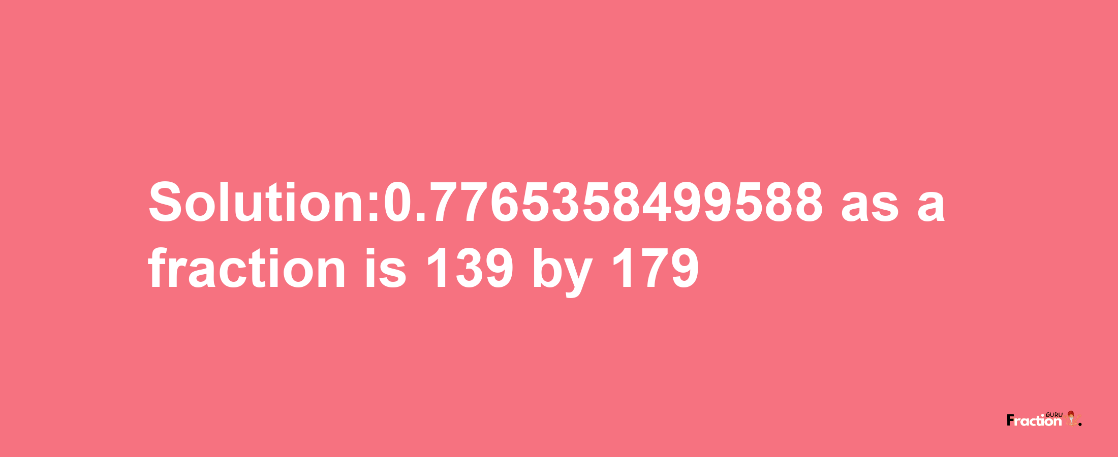 Solution:0.7765358499588 as a fraction is 139/179