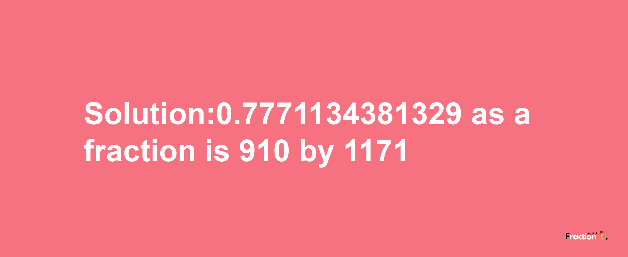 Solution:0.7771134381329 as a fraction is 910/1171